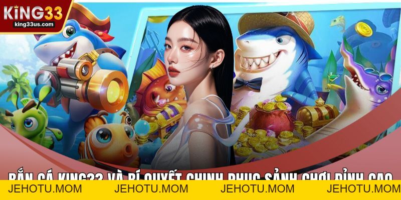 Bắn Cá KING33 Và Bí Quyết Chinh Phục Sảnh Chơi Đỉnh Cao - jehotu