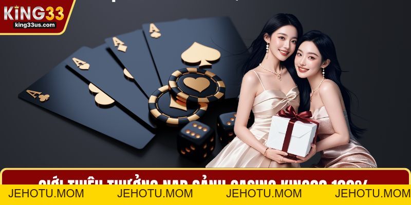 Thưởng Nạp Sảnh Casino KING33 100% - Nhận Ưu Đãi Nhanh - jehotu