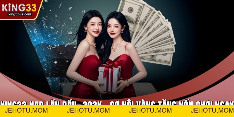 King33 Nạp Lần Đầu +303k - Cơ Hội Vàng Tăng Vốn Chơi Ngay - jehotu